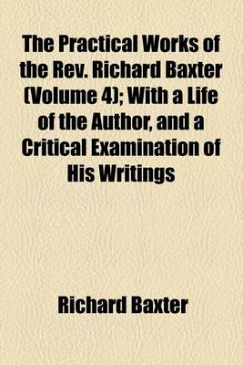 Book cover for The Practical Works of the REV. Richard Baxter (Volume 4); With a Life of the Author, and a Critical Examination of His Writings