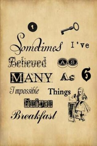 Cover of Alice in Wonderland Journal - Sometimes I Have Believed As Many As Six Impossible Things Before Breakfast