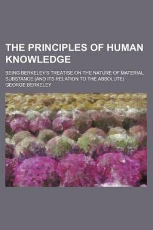 Cover of The Principles of Human Knowledge; Being Berkeley's Treatise on the Nature of Material Substance (and Its Relation to the Absolute)