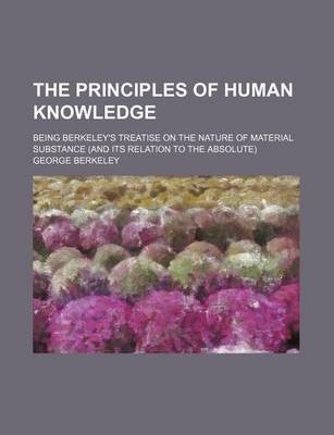 Book cover for The Principles of Human Knowledge; Being Berkeley's Treatise on the Nature of Material Substance (and Its Relation to the Absolute)