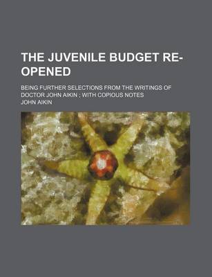 Book cover for The Juvenile Budget Re-Opened; Being Further Selections from the Writings of Doctor John Aikin with Copious Notes