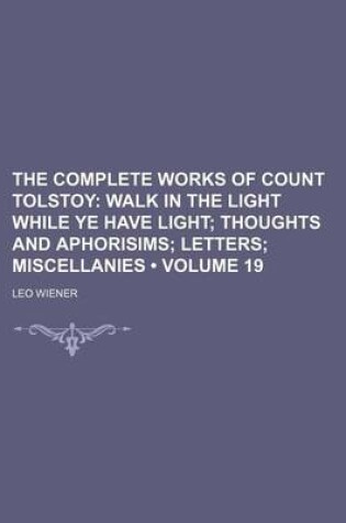 Cover of The Complete Works of Count Tolstoy (Volume 19); Walk in the Light While Ye Have Light Thoughts and Aphorisims Letters Miscellanies