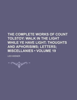 Book cover for The Complete Works of Count Tolstoy (Volume 19); Walk in the Light While Ye Have Light Thoughts and Aphorisims Letters Miscellanies