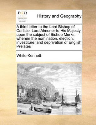 Book cover for A Third Letter to the Lord Bishop of Carlisle, Lord Almoner to His Majesty, Upon the Subject of Bishop Merks; Wherein the Nomination, Election, Investiture, and Deprivation of English Prelates