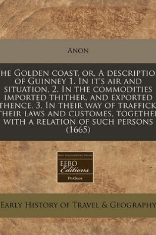 Cover of The Golden Coast, Or, a Description of Guinney 1. in It's Air and Situation, 2. in the Commodities Imported Thither, and Exported Thence, 3. in Their Way of Traffick, Their Laws and Customes, Together with a Relation of Such Persons (1665)