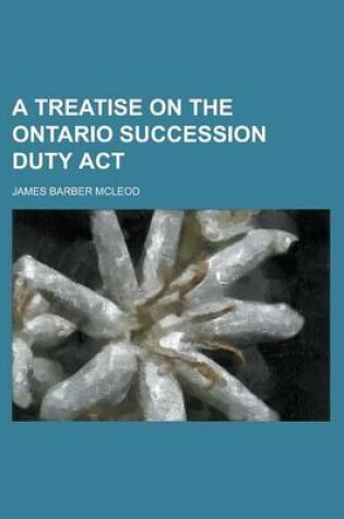 Cover of A Treatise on the Ontario Succession Duty ACT