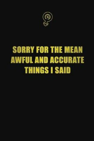 Cover of Sorry for the mean, awful, and accurate things I said