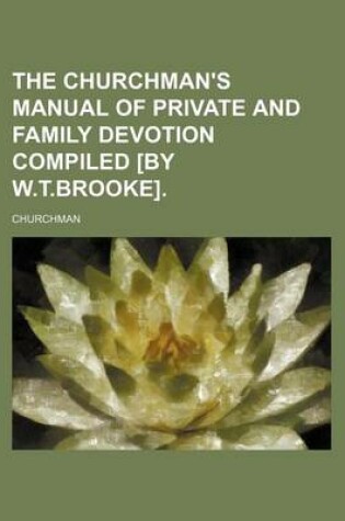 Cover of The Churchman's Manual of Private and Family Devotion Compiled [By W.T.Brooke].