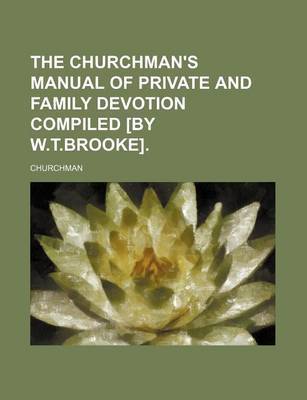 Book cover for The Churchman's Manual of Private and Family Devotion Compiled [By W.T.Brooke].