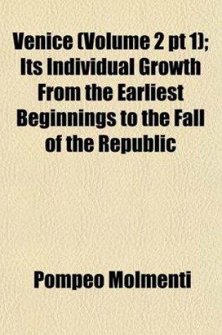 Cover of Venice (Volume 2 PT 1); Its Individual Growth from the Earliest Beginnings to the Fall of the Republic