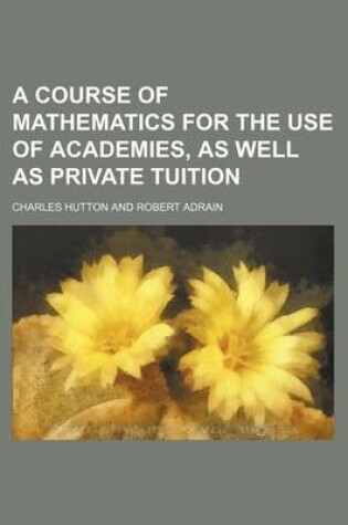 Cover of A Course of Mathematics for the Use of Academies, as Well as Private Tuition