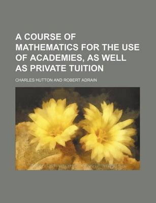 Book cover for A Course of Mathematics for the Use of Academies, as Well as Private Tuition