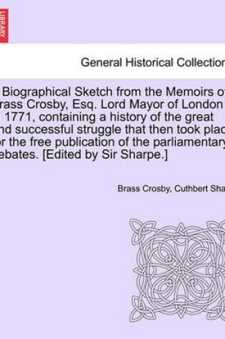 Cover of A Biographical Sketch from the Memoirs of Brass Crosby, Esq. Lord Mayor of London in 1771, Containing a History of the Great and Successful Struggle That Then Took Place for the Free Publication of the Parliamentary Debates. [Edited by Sir Sharpe.]