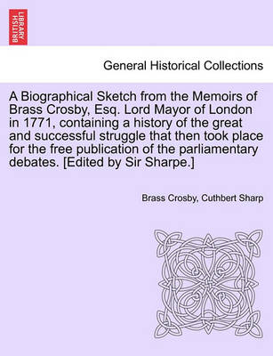 Book cover for A Biographical Sketch from the Memoirs of Brass Crosby, Esq. Lord Mayor of London in 1771, Containing a History of the Great and Successful Struggle That Then Took Place for the Free Publication of the Parliamentary Debates. [Edited by Sir Sharpe.]