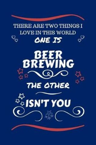 Cover of There Are Two Things I Love In This World One Is Beer Brewing The Other Isn't You