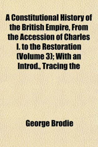 Cover of A Constitutional History of the British Empire, from the Accession of Charles I. to the Restoration (Volume 3); With an Introd., Tracing the