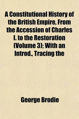 Book cover for A Constitutional History of the British Empire, from the Accession of Charles I. to the Restoration (Volume 3); With an Introd., Tracing the