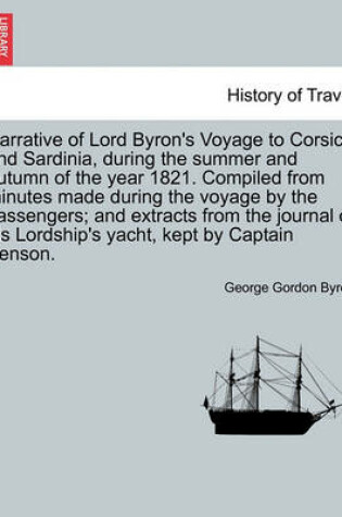 Cover of Narrative of Lord Byron's Voyage to Corsica and Sardinia, During the Summer and Autumn of the Year 1821. Compiled from Minutes Made During the Voyage by the Passengers; And Extracts from the Journal of His Lordship's Yacht, Kept by Captain Benson.