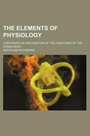 Cover of The Elements of Physiology; Containing an Explanation of the Functions of the Human Body