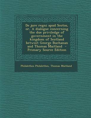 Book cover for de Jure Regni Apud Scotos, Or, a Dialogue Concerning the Due Priviledge of Government in the Kingdom of Scotland Betwixt George Buchanan and Thomas Ma