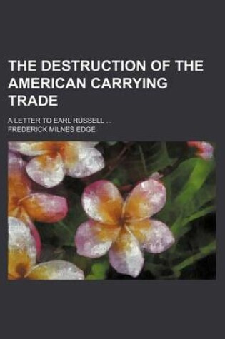 Cover of The Destruction of the American Carrying Trade; A Letter to Earl Russell