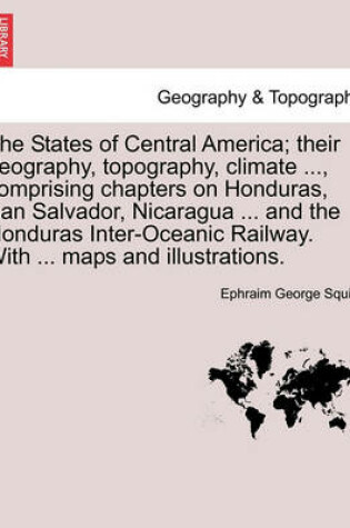 Cover of The States of Central America; their geography, topography, climate ..., comprising chapters on Honduras, San Salvador, Nicaragua ... and the Honduras Inter-Oceanic Railway. With ... maps and illustrations.