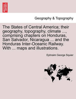 Book cover for The States of Central America; their geography, topography, climate ..., comprising chapters on Honduras, San Salvador, Nicaragua ... and the Honduras Inter-Oceanic Railway. With ... maps and illustrations.