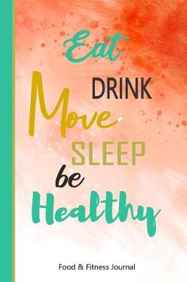 Cover of Eat Drink Move Sleep Be Healthy Food & Fitness Journal