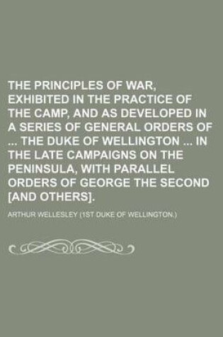 Cover of The Principles of War, Exhibited in the Practice of the Camp, and as Developed in a Series of General Orders of the Duke of Wellington in the Late Campaigns on the Peninsula, with Parallel Orders of George the Second [And Others].