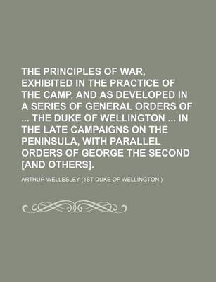 Book cover for The Principles of War, Exhibited in the Practice of the Camp, and as Developed in a Series of General Orders of the Duke of Wellington in the Late Campaigns on the Peninsula, with Parallel Orders of George the Second [And Others].