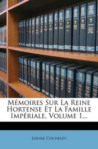 Cover of Memoires Sur La Reine Hortense Et La Famille Imperiale, Volume 1...