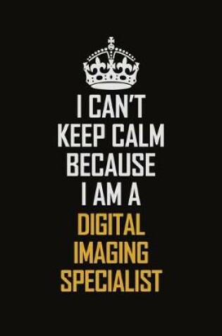 Cover of I Can't Keep Calm Because I Am A Digital Imaging Specialist