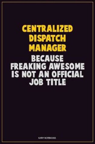 Cover of Centralized Dispatch Manager, Because Freaking Awesome Is Not An Official Job Title