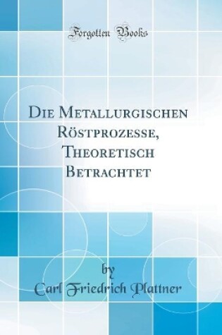 Cover of Die Metallurgischen Röstprozesse, Theoretisch Betrachtet (Classic Reprint)
