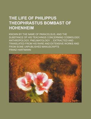 Book cover for The Life of Philippus Theophrastus Bombast of Hohenheim; Known by the Name of Paracelsus, and the Substance of His Teachings Concerning Cosmology, Ant