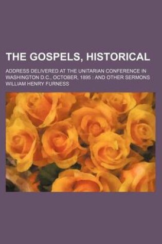 Cover of The Gospels, Historical; Address Delivered at the Unitarian Conference in Washington D.C., October, 1895