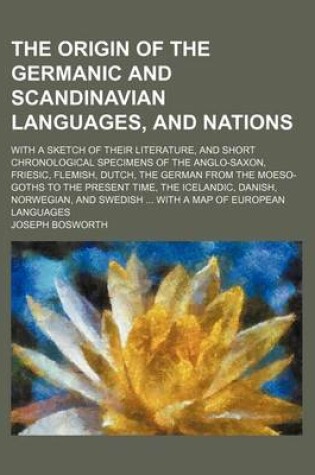 Cover of The Origin of the Germanic and Scandinavian Languages, and Nations; With a Sketch of Their Literature, and Short Chronological Specimens of the Anglo-Saxon, Friesic, Flemish, Dutch, the German from the Moeso-Goths to the Present Time, the Icelandic, Danish, No