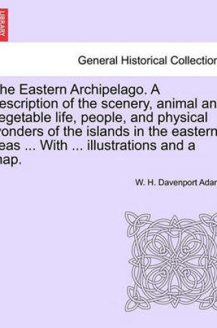 Cover of The Eastern Archipelago. a Description of the Scenery, Animal and Vegetable Life, People, and Physical Wonders of the Islands in the Eastern Seas ... with ... Illustrations and a Map.