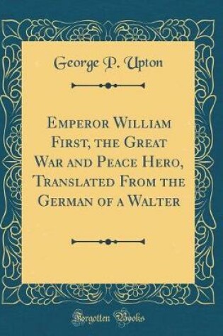 Cover of Emperor William First, the Great War and Peace Hero, Translated from the German of a Walter (Classic Reprint)