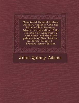 Book cover for Memoirs of General Andrew Jackson, Together with the Letter of Mr. Secretary Adams, in Vindication of the Execution of Arbuthnot & Ambrister, and the Other Public Acts of Gen. Jackson, in Florida Volume 1