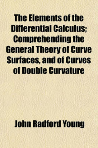 Cover of The Elements of the Differential Calculus; Comprehending the General Theory of Curve Surfaces, and of Curves of Double Curvature