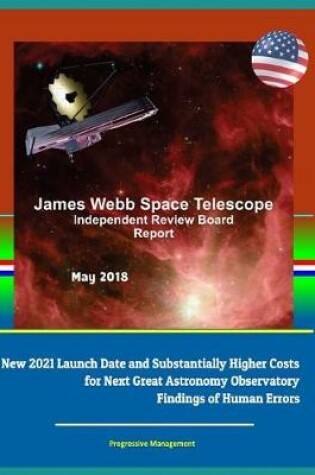 Cover of James Webb Space Telescope Independent Review Board Report May 2018 - New 2021 Launch Date and Substantially Higher Costs for Next Great Astronomy Observatory, Findings of Human Errors