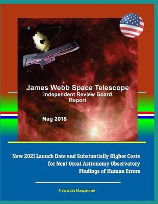 Book cover for James Webb Space Telescope Independent Review Board Report May 2018 - New 2021 Launch Date and Substantially Higher Costs for Next Great Astronomy Observatory, Findings of Human Errors