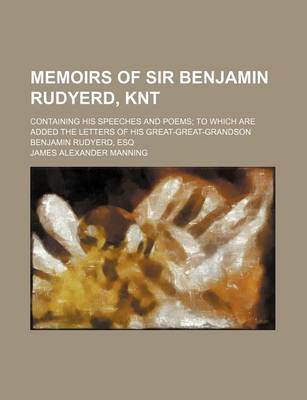 Book cover for Memoirs of Sir Benjamin Rudyerd, Knt; Containing His Speeches and Poems to Which Are Added the Letters of His Great-Great-Grandson Benjamin Rudyerd, Esq