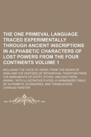 Cover of The One Primeval Language Traced Experimentally Through Ancient Inscriptions in Alphabetic Characters of Lost Powers from the Four Continents; Including the Voice of Israel from the Rocks of Sinai and the Vestiges of Patriarchal Volume 1