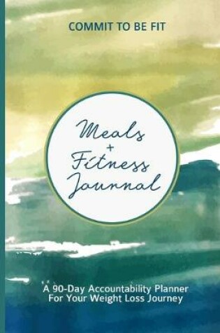 Cover of Commit To Be Fit Meals + Fitness Journal A 90-Day Accountability Notebook For Your Weight Loss Journey