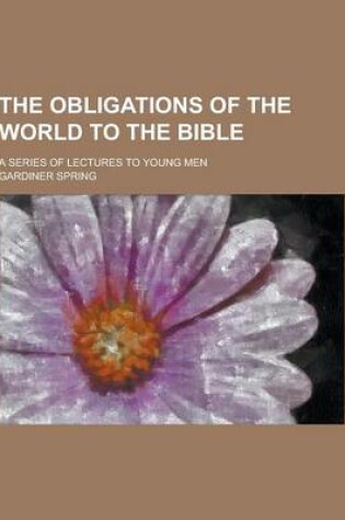 Cover of The Obligations of the World to the Bible; A Series of Lectures to Young Men