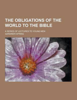 Book cover for The Obligations of the World to the Bible; A Series of Lectures to Young Men