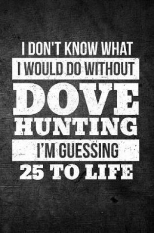 Cover of I Don't Know What I Would Do Without Dove Hunting I'm Guessing 25 To Life