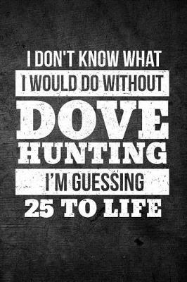 Book cover for I Don't Know What I Would Do Without Dove Hunting I'm Guessing 25 To Life